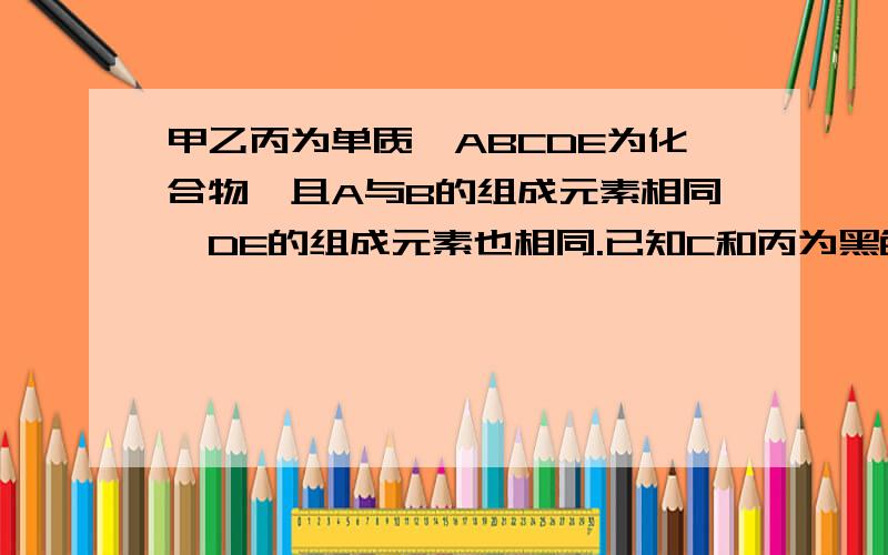 甲乙丙为单质,ABCDE为化合物,且A与B的组成元素相同,DE的组成元素也相同.已知C和丙为黑色粉末,C和E在高温条件下可生成丙和D,其余反应条件,部分反应物已省略,.判断物质名称