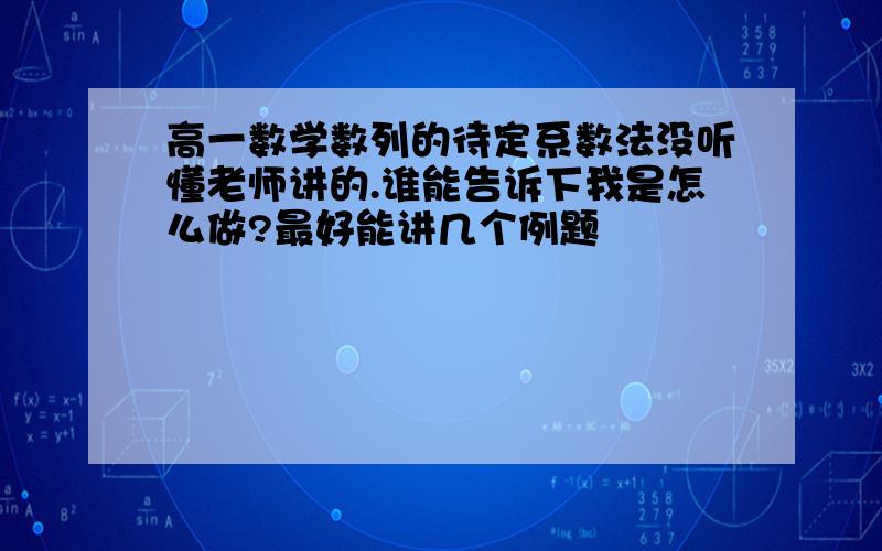 高一数学数列的待定系数法没听懂老师讲的.谁能告诉下我是怎么做?最好能讲几个例题