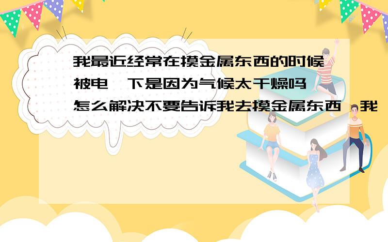 我最近经常在摸金属东西的时候被电一下是因为气候太干燥吗 怎么解决不要告诉我去摸金属东西,我一摸肯定被打一下也没办法打开水龙头洗手