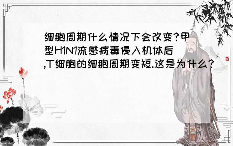 细胞周期什么情况下会改变?甲型H1N1流感病毒侵入机体后,T细胞的细胞周期变短.这是为什么?