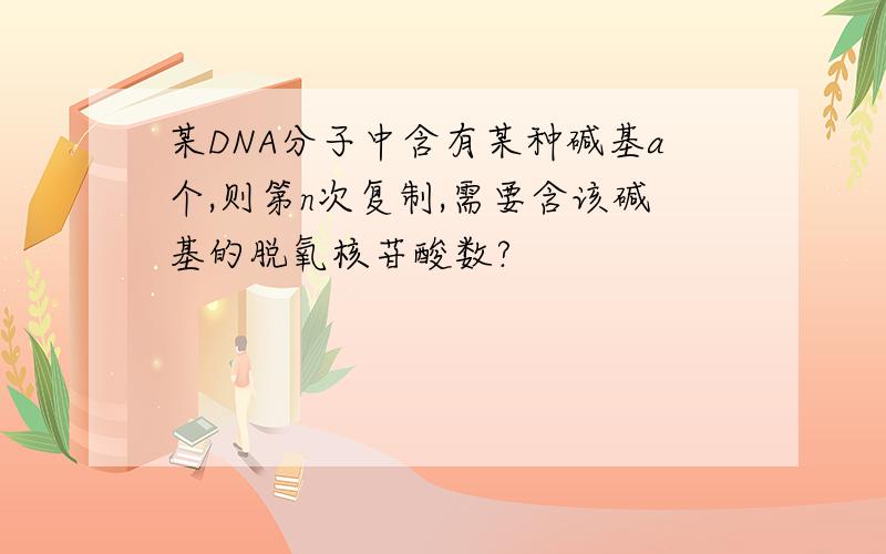 某DNA分子中含有某种碱基a个,则第n次复制,需要含该碱基的脱氧核苷酸数?