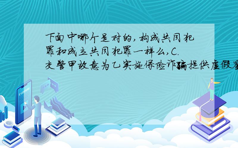 下面中哪个是对的,构成共同犯罪和成立共同犯罪一样么,C．交警甲故意为乙实施保险诈骗提供虚假鉴定结论.甲、乙构成共同犯罪D．公安人员甲向犯罪分子乙通风报信助其逃避处罚.甲、乙成