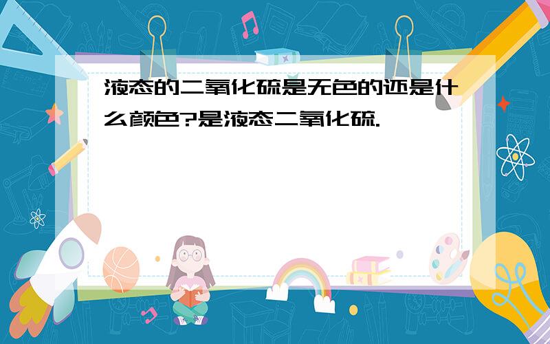 液态的二氧化硫是无色的还是什么颜色?是液态二氧化硫.