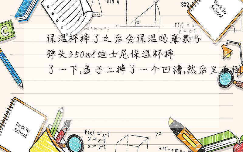 保温杯摔了之后会保温吗康泉子弹头350ml迪士尼保温杯摔了一下,盖子上摔了一个凹槽,然后里面倒完开水之后在外面摸感觉不到热（因为之前我就买了一个还没用到一个星期就摔了也是这种情