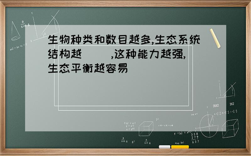 生物种类和数目越多,生态系统结构越（ ）,这种能力越强,生态平衡越容易（ ）