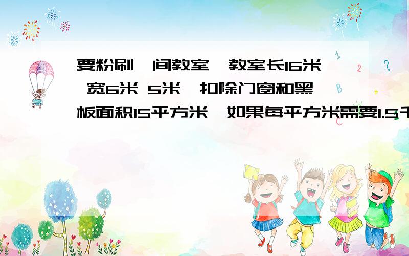 要粉刷一间教室,教室长16米 宽6米 5米,扣除门窗和黑板面积15平方米,如果每平方米需要1.5千克涂料,一共要用多少千克涂料?