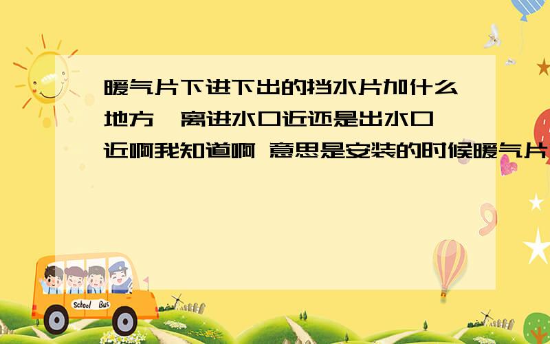 暖气片下进下出的挡水片加什么地方  离进水口近还是出水口近啊我知道啊 意思是安装的时候暖气片哪头离进水口近啊  生产时一般加哪里啊