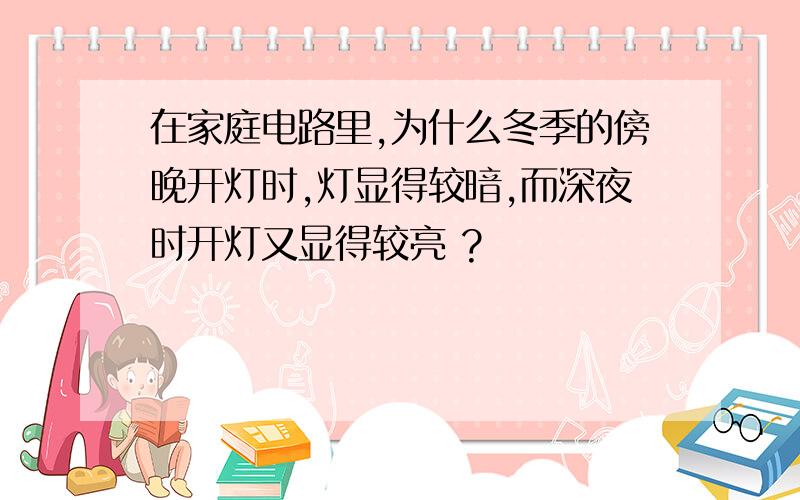 在家庭电路里,为什么冬季的傍晚开灯时,灯显得较暗,而深夜时开灯又显得较亮 ?