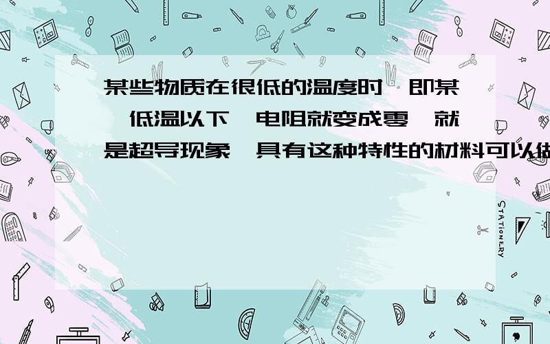 某些物质在很低的温度时,即某一低温以下,电阻就变成零,就是超导现象,具有这种特性的材料可以做成（）,如（）,（）.