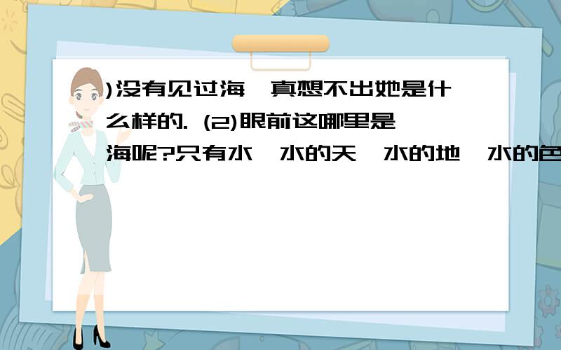 )没有见过海,真想不出她是什么样的. (2)眼前这哪里是海呢?只有水,水的天,水的地,水的色彩,水的造型