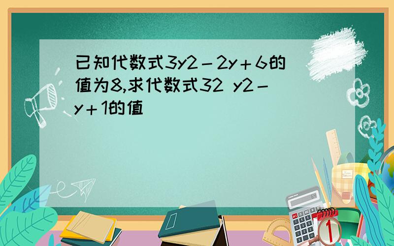 已知代数式3y2－2y＋6的值为8,求代数式32 y2－y＋1的值