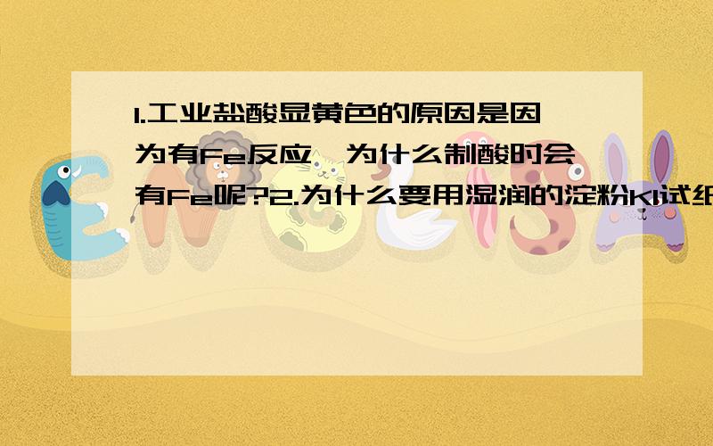 1.工业盐酸显黄色的原因是因为有Fe反应,为什么制酸时会有Fe呢?2.为什么要用湿润的淀粉KI试纸检验Cl2的存在?一定要有水吗?干燥的不可以吗?3.关于Cl2实验制法的装置：饱和食盐水如何除去HCl?