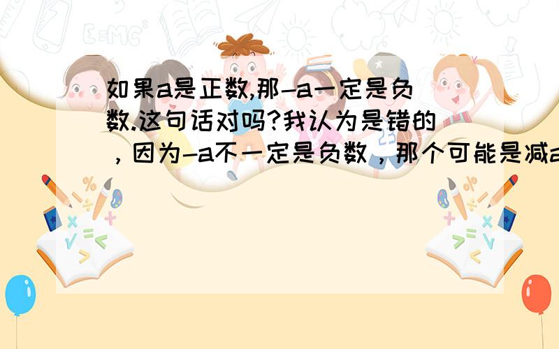 如果a是正数,那-a一定是负数.这句话对吗?我认为是错的，因为-a不一定是负数，那个可能是减a，又没说那是个负号。请问我的理解对吗？