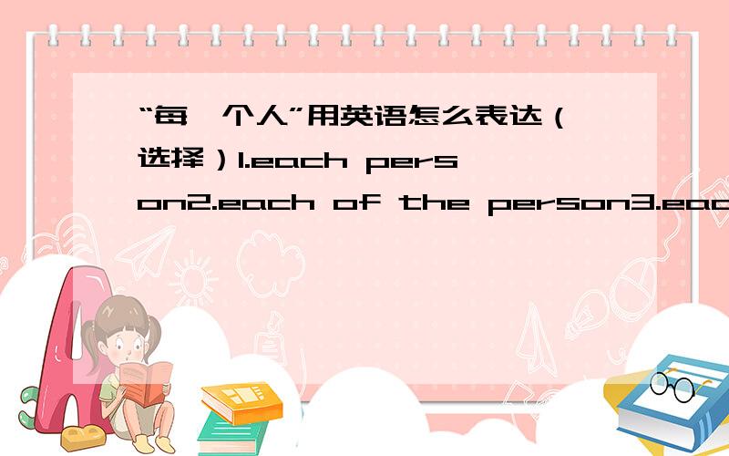 “每一个人”用英语怎么表达（选择）1.each person2.each of the person3.each of the persons4.each people5.each of the people我看书中，“每一棵树”的表达是：each of the trees 那么套用到“人”上，难道不是each