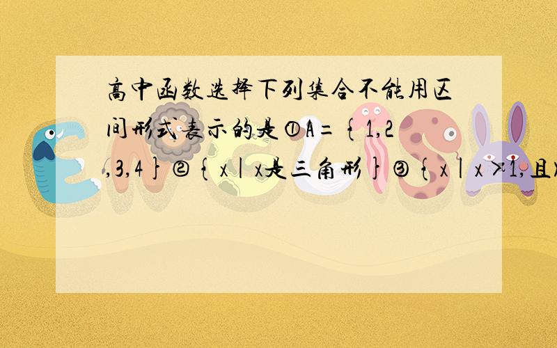 高中函数选择下列集合不能用区间形式表示的是①A={1,2,3,4}②{x|x是三角形}③{x|x>1,且X∈Q}④空集⑤{x|x≤0或x≥3}⑥{x|2