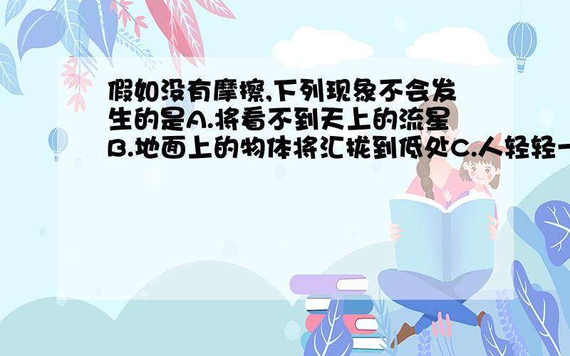 假如没有摩擦,下列现象不会发生的是A.将看不到天上的流星B.地面上的物体将汇拢到低处C.人轻轻一跳,就会飞离地面D.汽车无法行驶