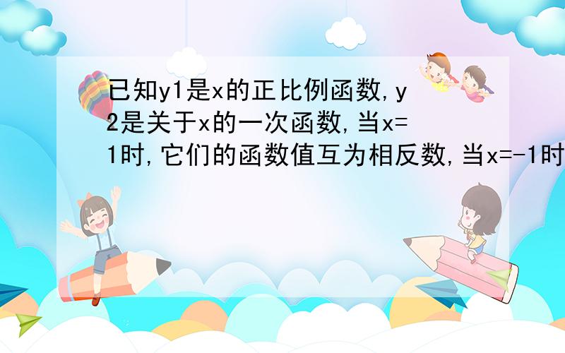 已知y1是x的正比例函数,y2是关于x的一次函数,当x=1时,它们的函数值互为相反数,当x=-1时,它们的函数值和为4,当x=-5分之1时,它们的函数值相等,求它们的函数解析式.