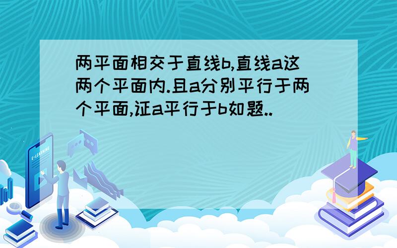 两平面相交于直线b,直线a这两个平面内.且a分别平行于两个平面,证a平行于b如题..