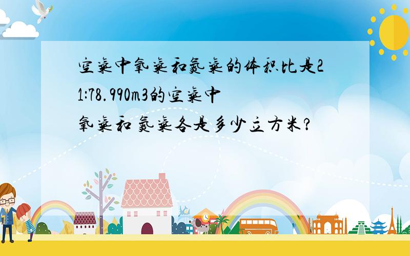 空气中氧气和氮气的体积比是21:78.990m3的空气中氧气和 氮气各是多少立方米?