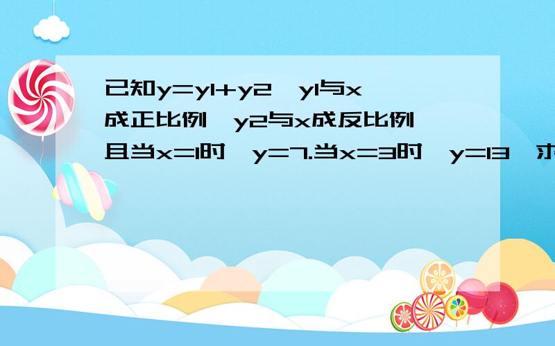 已知y=y1+y2,y1与x成正比例,y2与x成反比例,且当x=1时,y=7.当x=3时,y=13,求y与x之间的函数关系?dsda