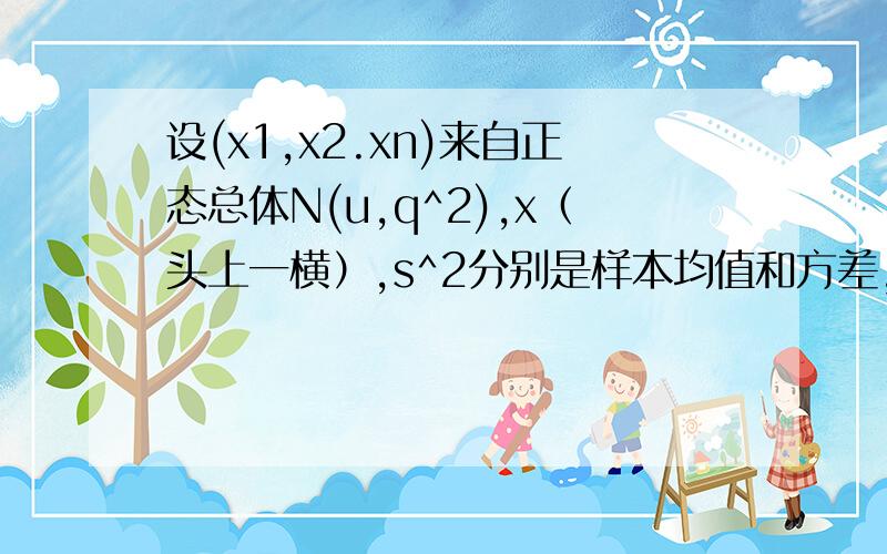 设(x1,x2.xn)来自正态总体N(u,q^2),x（头上一横）,s^2分别是样本均值和方差,当u未知,q^2的置信水平为1-a的置信区间为