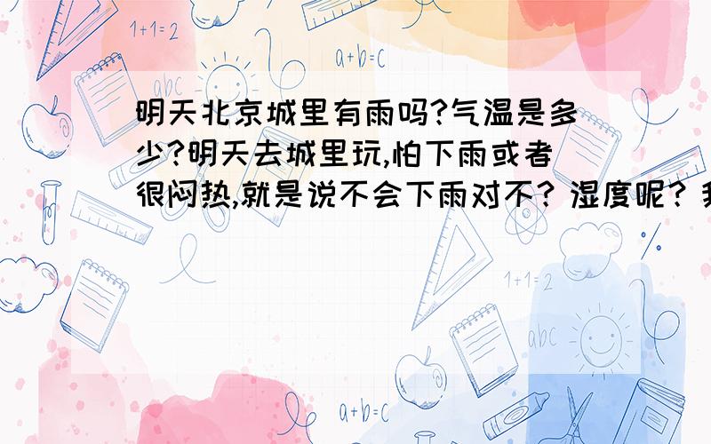 明天北京城里有雨吗?气温是多少?明天去城里玩,怕下雨或者很闷热,就是说不会下雨对不？湿度呢？我最怕闷热类，麻烦你喽～