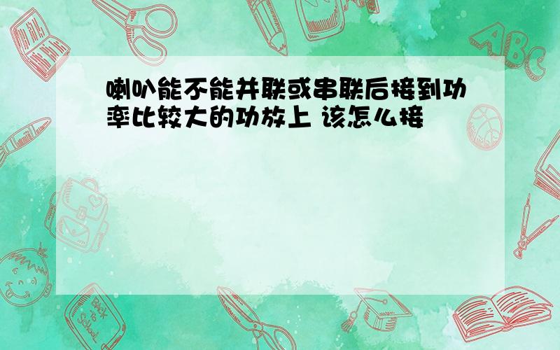 喇叭能不能并联或串联后接到功率比较大的功放上 该怎么接