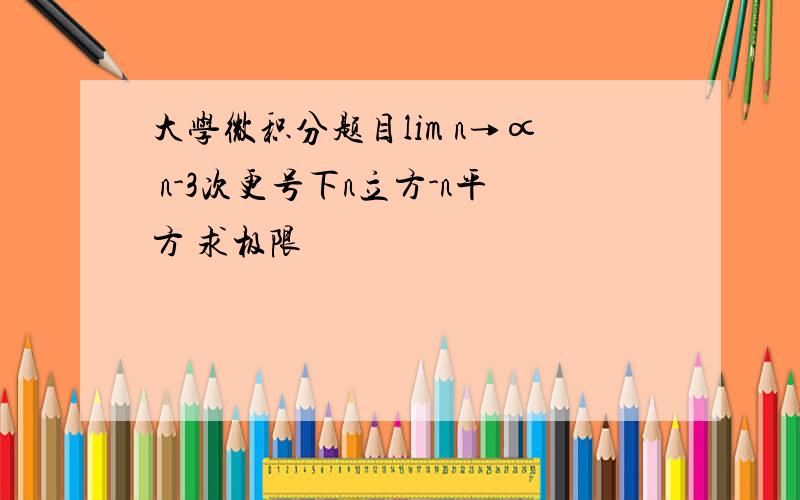 大学微积分题目lim n→∝ n-3次更号下n立方-n平方 求极限