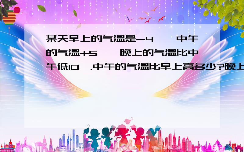 某天早上的气温是-4℃,中午的气温+5℃,晚上的气温比中午低10℃.中午的气温比早上高多少?晚上的气温是多少?