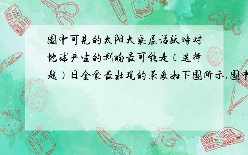 图中可见的太阳大气层活跃时对地球产生的影响最可能是（选择题）日全食最壮观的景象如下图所示,图中可见的太阳大气层活跃时对地球产生的影响可能是A.影响南方地区的降水 B.影响北方