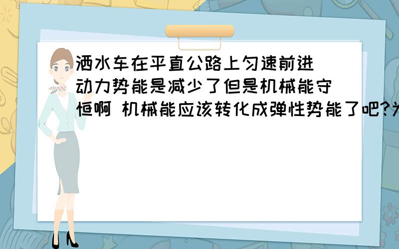 洒水车在平直公路上匀速前进 动力势能是减少了但是机械能守恒啊 机械能应该转化成弹性势能了吧?为什么减看别人都说这道题中机械能将逐渐变小.