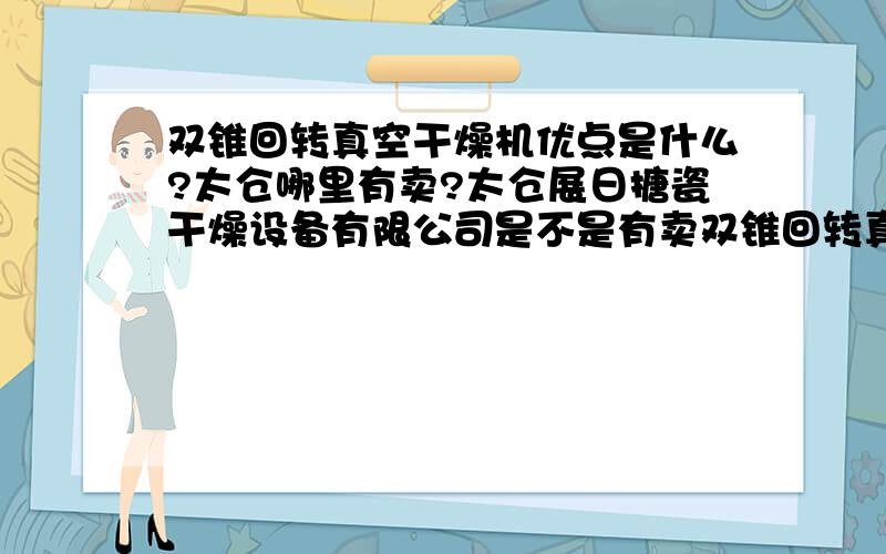 双锥回转真空干燥机优点是什么?太仓哪里有卖?太仓展日搪瓷干燥设备有限公司是不是有卖双锥回转真空干燥机的?