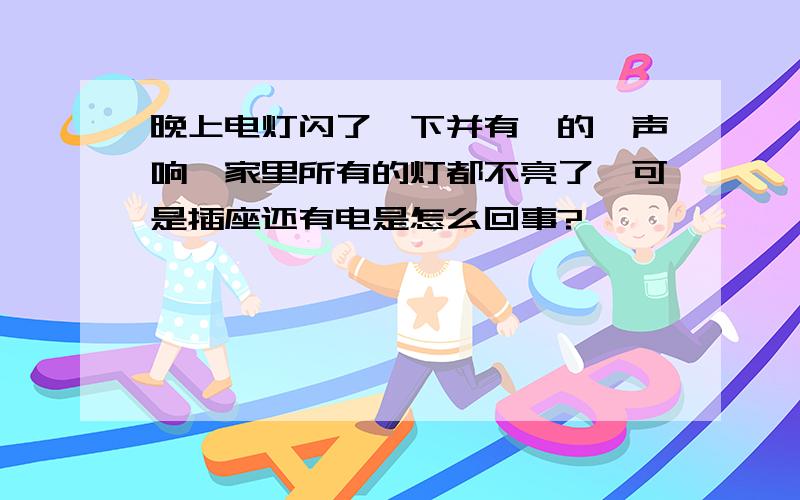 晚上电灯闪了一下并有嘭的一声响,家里所有的灯都不亮了,可是插座还有电是怎么回事?