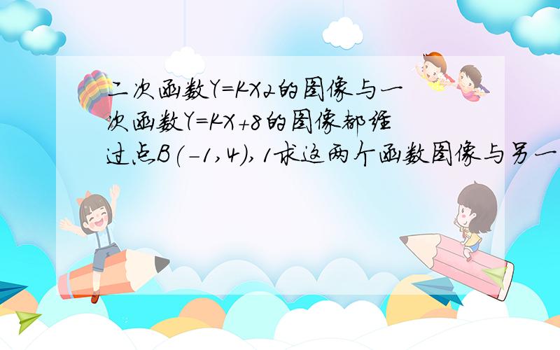 二次函数Y=KX2的图像与一次函数Y=KX+8的图像都经过点B(-1,4),1求这两个函数图像与另一个交点A的坐标2画出这两个函数大致的图像,并求出三角形AOB的面积.