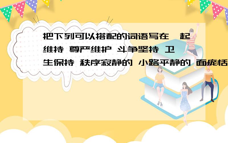 把下列可以搭配的词语写在一起维持 尊严维护 斗争坚持 卫生保持 秩序寂静的 小路平静的 面庞恬静的 湖面幽静的 夜晚