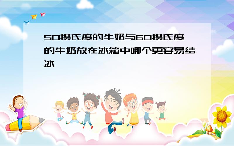 50摄氏度的牛奶与60摄氏度的牛奶放在冰箱中哪个更容易结冰