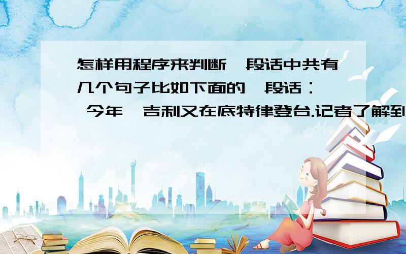 怎样用程序来判断一段话中共有几个句子比如下面的一段话：  今年,吉利又在底特律登台.记者了解到,对于吉利去年的缺席,底特律车展组织方深表遗憾,并为此主动和吉利接触,希望吉利继续