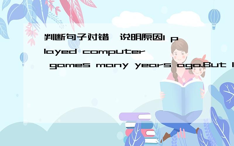 判断句子对错,说明原因I played computer games many years ago.But I can't play them now.I am interested in making model planes