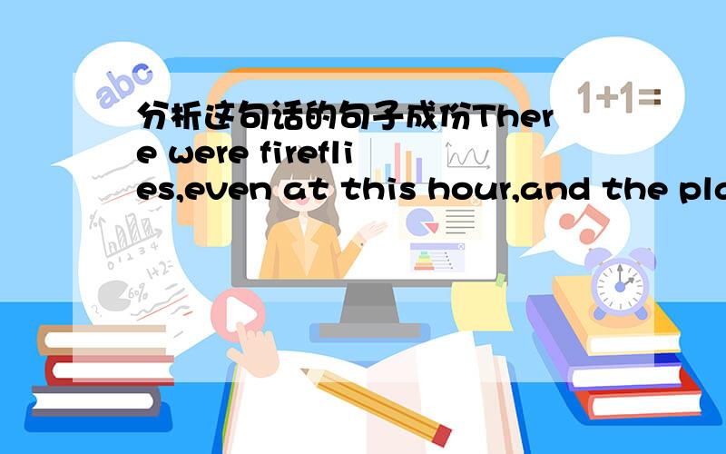 分析这句话的句子成份There were fireflies,even at this hour,and the place was so dark and so densely shrouded by the trees overhead that the light of fireflies was hugely magnified; their abdomens pulsed like great yellow flashlights.求高