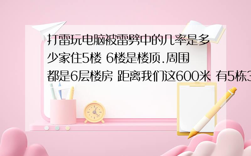 打雷玩电脑被雷劈中的几率是多少家住5楼 6楼是楼顶.周围都是6层楼房 距离我们这600米 有5栋32层的高层.所以 我打雷玩电脑时 被劈中的几率是多少...囧