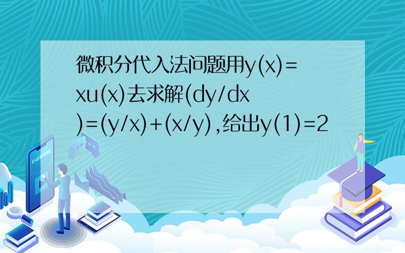 微积分代入法问题用y(x)=xu(x)去求解(dy/dx)=(y/x)+(x/y),给出y(1)=2
