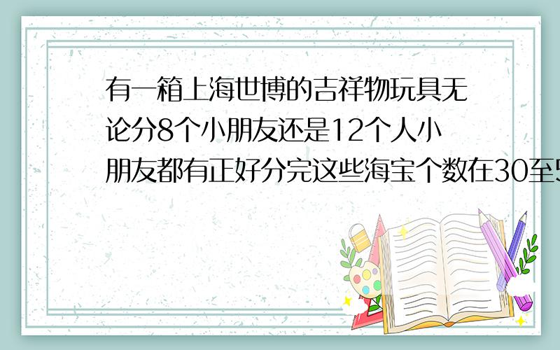 有一箱上海世博的吉祥物玩具无论分8个小朋友还是12个人小朋友都有正好分完这些海宝个数在30至50海宝有多少