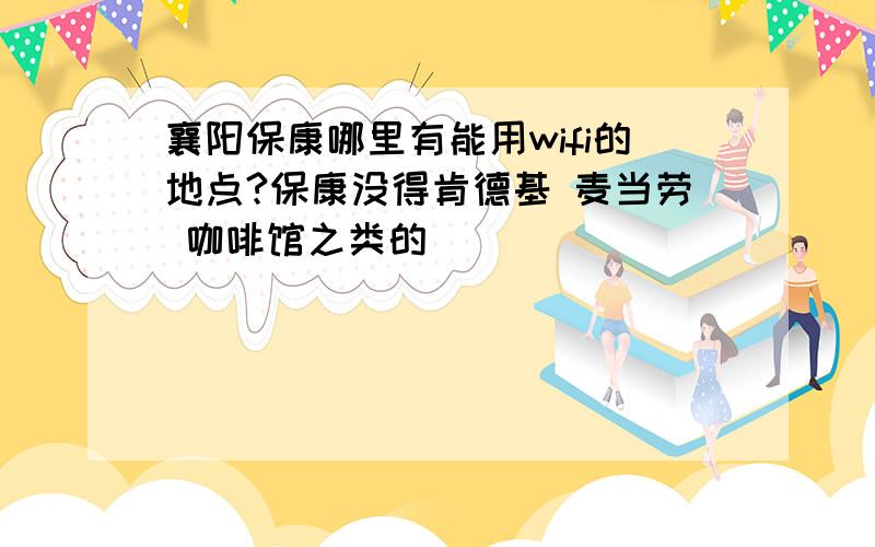 襄阳保康哪里有能用wifi的地点?保康没得肯德基 麦当劳 咖啡馆之类的