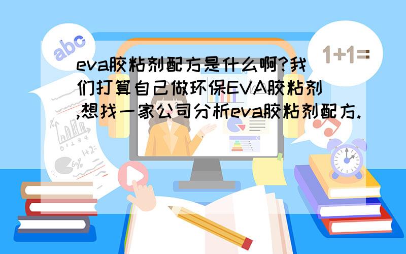 eva胶粘剂配方是什么啊?我们打算自己做环保EVA胶粘剂,想找一家公司分析eva胶粘剂配方.