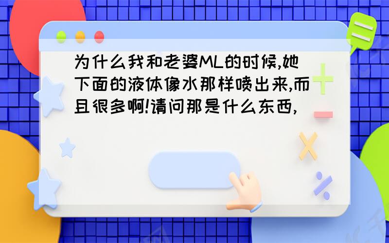 为什么我和老婆ML的时候,她下面的液体像水那样喷出来,而且很多啊!请问那是什么东西,