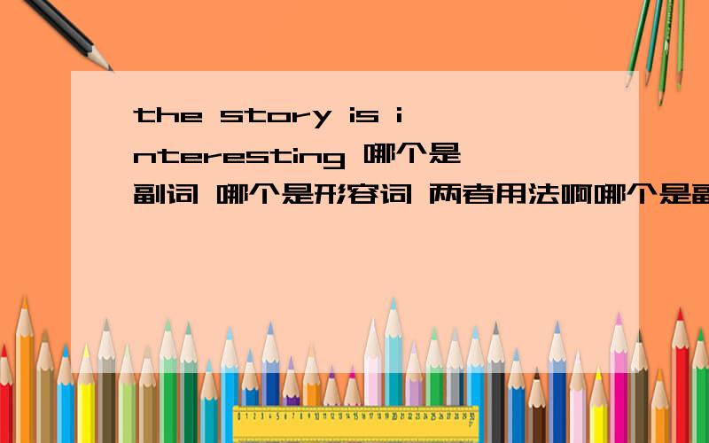 the story is interesting 哪个是副词 哪个是形容词 两者用法啊哪个是副词 哪个是形容词 然后简要的说出副词和形容词怎么用啊 .the interesting story 行不行啊搞清这些东西 有什么好的口决 我记得老