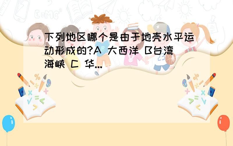 下列地区哪个是由于地壳水平运动形成的?A 大西洋 B台湾海峡 C 华...