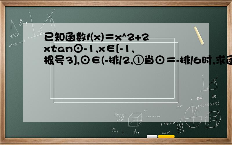 已知函数f(x)＝x^2+2xtan⊙-1,x∈[-1,根号3],⊙∈(-排/2,①当⊙＝-排/6时,求函数f(x)的最大值最小值