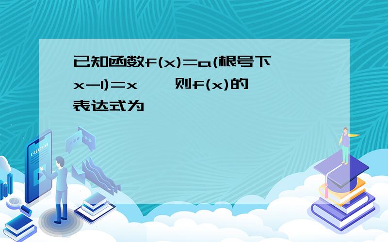 已知函数f(x)=a(根号下x-1)=x^,则f(x)的表达式为