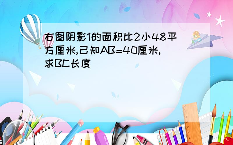 右图阴影1的面积比2小48平方厘米,已知AB=40厘米,求BC长度